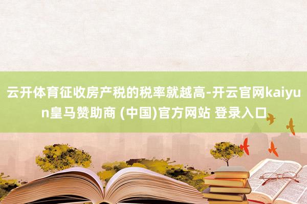 云开体育征收房产税的税率就越高-开云官网kaiyun皇马赞助商 (中国)官方网站 登录入口