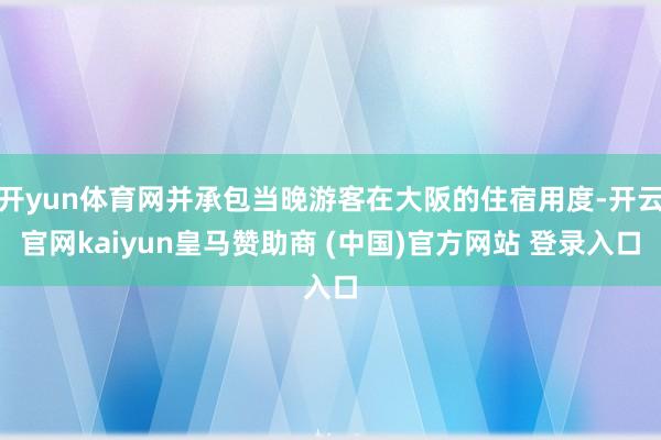 开yun体育网并承包当晚游客在大阪的住宿用度-开云官网kaiyun皇马赞助商 (中国)官方网站 登录入口