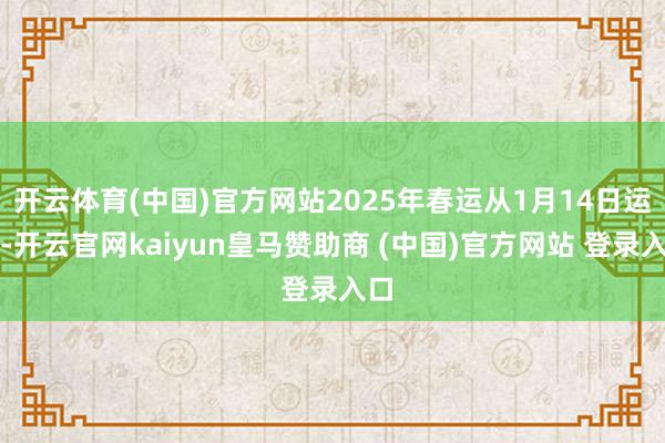 开云体育(中国)官方网站2025年春运从1月14日运行-开云官网kaiyun皇马赞助商 (中国)官方网站 登录入口