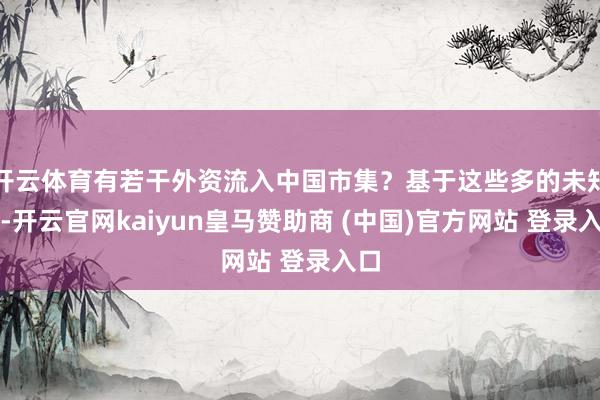 开云体育有若干外资流入中国市集？基于这些多的未知数-开云官网kaiyun皇马赞助商 (中国)官方网站 登录入口