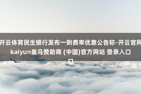开云体育民生银行发布一则费率优惠公告称-开云官网kaiyun皇马赞助商 (中国)官方网站 登录入口