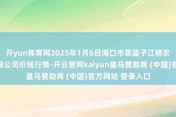开yun体育网2025年1月6日海口市菜篮子江楠农家具批发阛阓有限公司价钱行情-开云官网kaiyun皇马赞助商 (中国)官方网站 登录入口