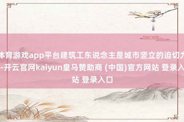 体育游戏app平台建筑工东说念主是城市竖立的迫切力量-开云官网kaiyun皇马赞助商 (中国)官方网站 登录入口