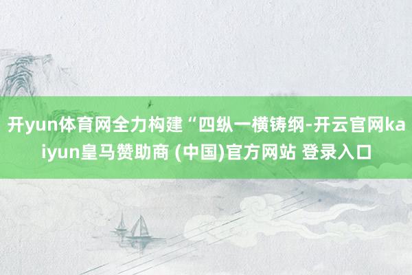 开yun体育网全力构建“四纵一横铸纲-开云官网kaiyun皇马赞助商 (中国)官方网站 登录入口