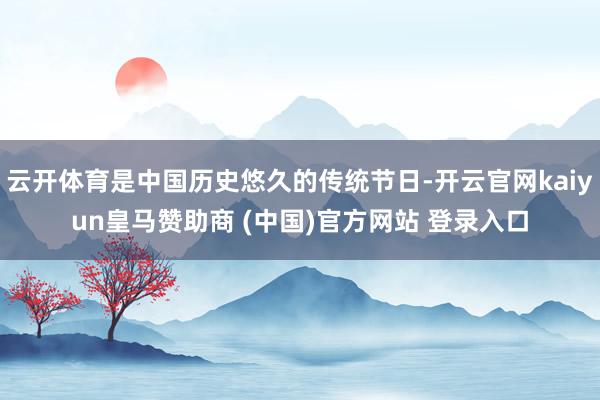 云开体育是中国历史悠久的传统节日-开云官网kaiyun皇马赞助商 (中国)官方网站 登录入口