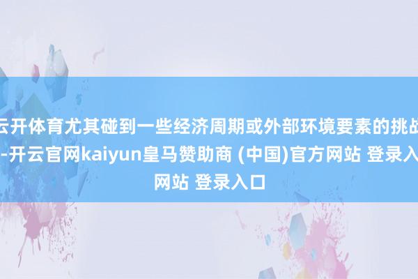 云开体育尤其碰到一些经济周期或外部环境要素的挑战时-开云官网kaiyun皇马赞助商 (中国)官方网站 登录入口