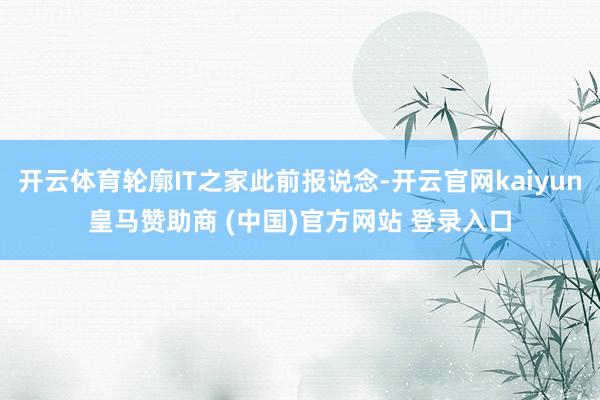 开云体育轮廓IT之家此前报说念-开云官网kaiyun皇马赞助商 (中国)官方网站 登录入口