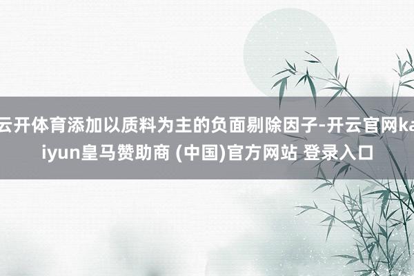 云开体育添加以质料为主的负面剔除因子-开云官网kaiyun皇马赞助商 (中国)官方网站 登录入口