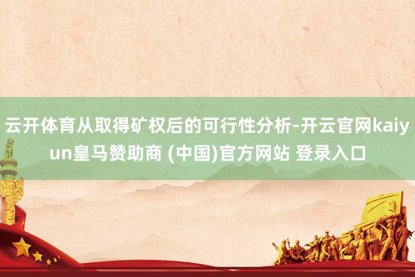 云开体育从取得矿权后的可行性分析-开云官网kaiyun皇马赞助商 (中国)官方网站 登录入口