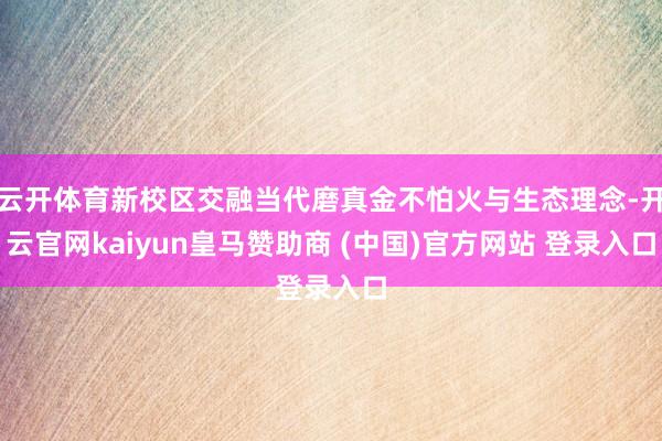 云开体育新校区交融当代磨真金不怕火与生态理念-开云官网kaiyun皇马赞助商 (中国)官方网站 登录入口