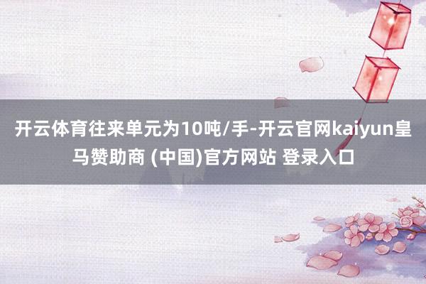 开云体育往来单元为10吨/手-开云官网kaiyun皇马赞助商 (中国)官方网站 登录入口