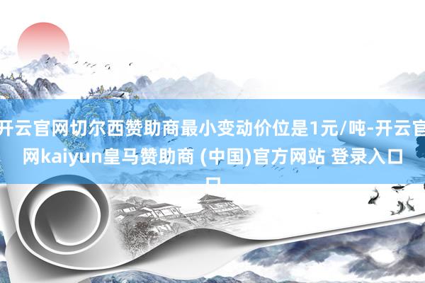 开云官网切尔西赞助商最小变动价位是1元/吨-开云官网kaiyun皇马赞助商 (中国)官方网站 登录入口