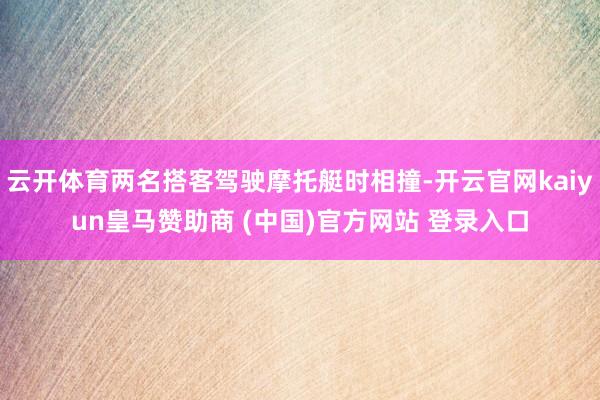 云开体育两名搭客驾驶摩托艇时相撞-开云官网kaiyun皇马赞助商 (中国)官方网站 登录入口