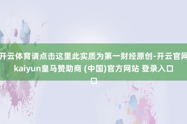 开云体育请点击这里此实质为第一财经原创-开云官网kaiyun皇马赞助商 (中国)官方网站 登录入口