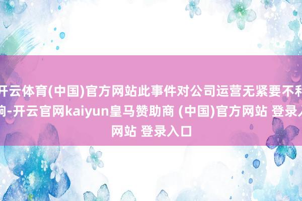开云体育(中国)官方网站此事件对公司运营无紧要不利影响-开云官网kaiyun皇马赞助商 (中国)官方网站 登录入口
