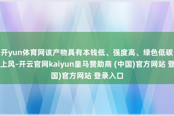 开yun体育网该产物具有本钱低、强度高、绿色低碳等竞争上风-开云官网kaiyun皇马赞助商 (中国)官方网站 登录入口