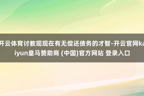 开云体育讨教现现在有无偿还债务的才智-开云官网kaiyun皇马赞助商 (中国)官方网站 登录入口