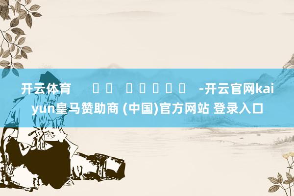 开云体育      		  					  -开云官网kaiyun皇马赞助商 (中国)官方网站 登录入口