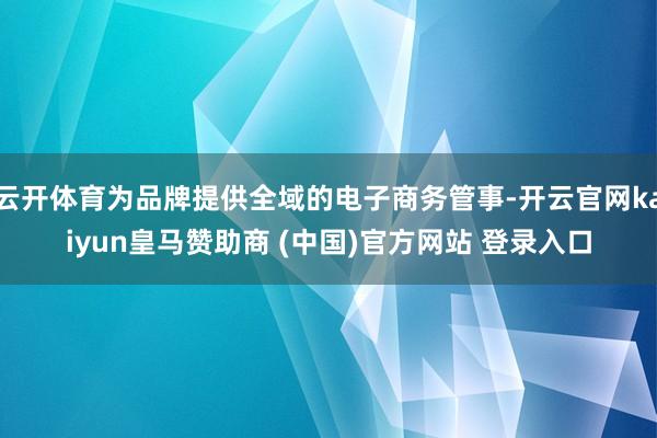 云开体育为品牌提供全域的电子商务管事-开云官网kaiyun皇马赞助商 (中国)官方网站 登录入口