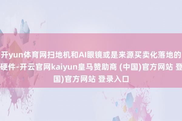 开yun体育网扫地机和AI眼镜或是来源买卖化落地的家用AI硬件-开云官网kaiyun皇马赞助商 (中国)官方网站 登录入口