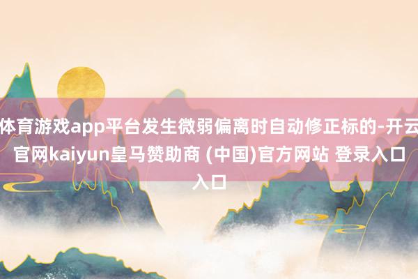 体育游戏app平台发生微弱偏离时自动修正标的-开云官网kaiyun皇马赞助商 (中国)官方网站 登录入口