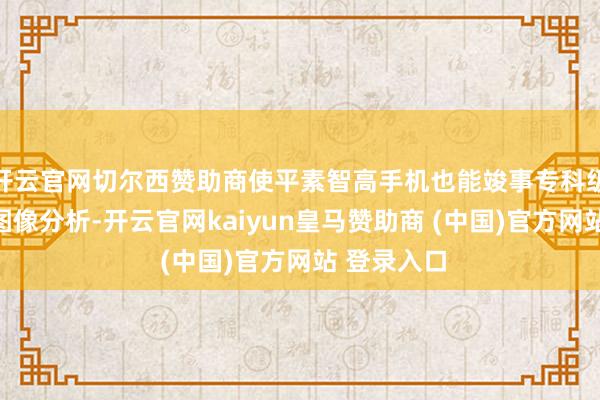 开云官网切尔西赞助商使平素智高手机也能竣事专科级的视网膜图像分析-开云官网kaiyun皇马赞助商 (中国)官方网站 登录入口