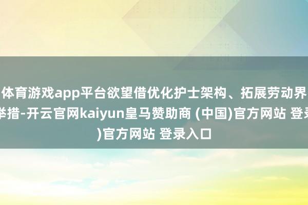 体育游戏app平台欲望借优化护士架构、拓展劳动界限等举措-开云官网kaiyun皇马赞助商 (中国)官方网站 登录入口