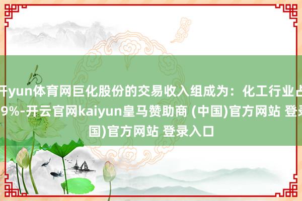 开yun体育网巨化股份的交易收入组成为：化工行业占比81.9%-开云官网kaiyun皇马赞助商 (中国)官方网站 登录入口