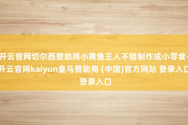 开云官网切尔西赞助商小黄鱼王人不错制作成小零食-开云官网kaiyun皇马赞助商 (中国)官方网站 登录入口
