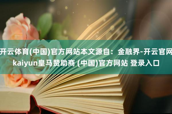 开云体育(中国)官方网站本文源自：金融界-开云官网kaiyun皇马赞助商 (中国)官方网站 登录入口