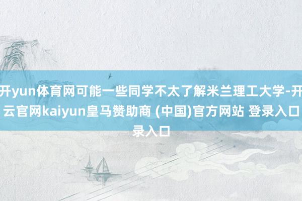 开yun体育网可能一些同学不太了解米兰理工大学-开云官网kaiyun皇马赞助商 (中国)官方网站 登录入口