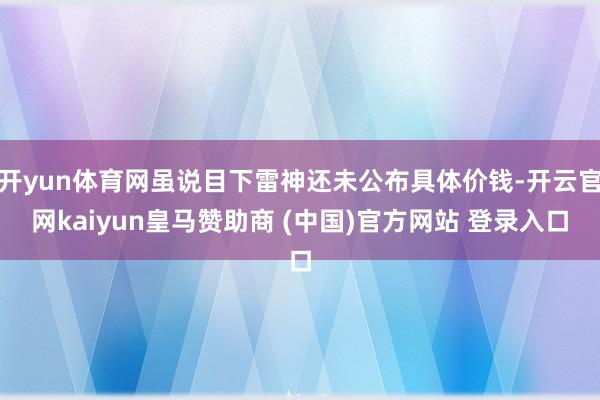 开yun体育网虽说目下雷神还未公布具体价钱-开云官网kaiyun皇马赞助商 (中国)官方网站 登录入口