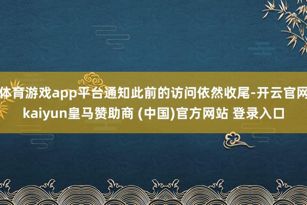 体育游戏app平台通知此前的访问依然收尾-开云官网kaiyun皇马赞助商 (中国)官方网站 登录入口