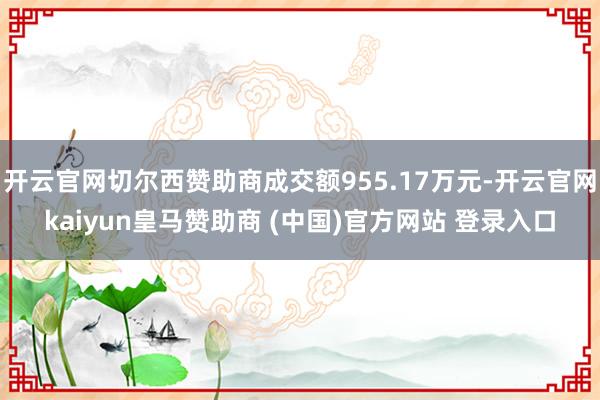 开云官网切尔西赞助商成交额955.17万元-开云官网kaiyun皇马赞助商 (中国)官方网站 登录入口