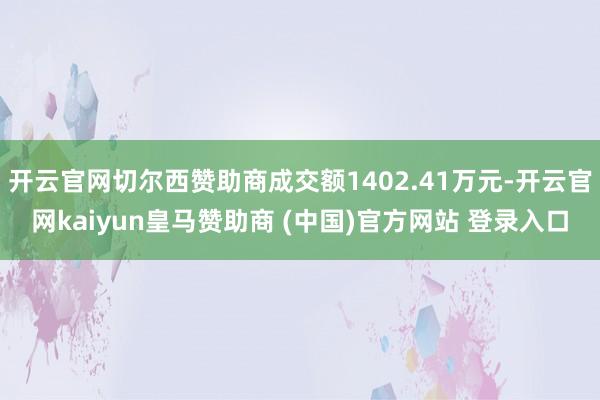 开云官网切尔西赞助商成交额1402.41万元-开云官网kaiyun皇马赞助商 (中国)官方网站 登录入口