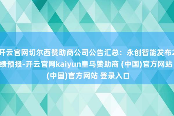开云官网切尔西赞助商公司公告汇总：永创智能发布2024年功绩预报-开云官网kaiyun皇马赞助商 (中国)官方网站 登录入口