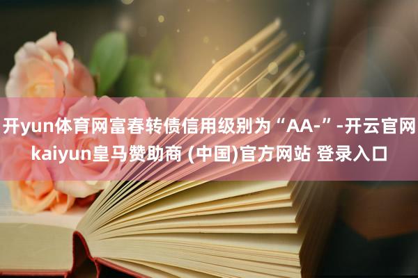 开yun体育网富春转债信用级别为“AA-”-开云官网kaiyun皇马赞助商 (中国)官方网站 登录入口
