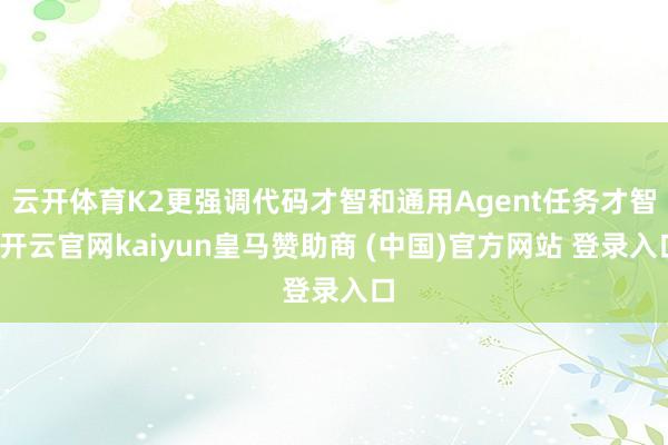 云开体育K2更强调代码才智和通用Agent任务才智-开云官网kaiyun皇马赞助商 (中国)官方网站 登录入口