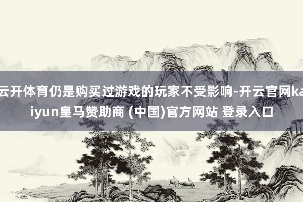 云开体育仍是购买过游戏的玩家不受影响-开云官网kaiyun皇马赞助商 (中国)官方网站 登录入口
