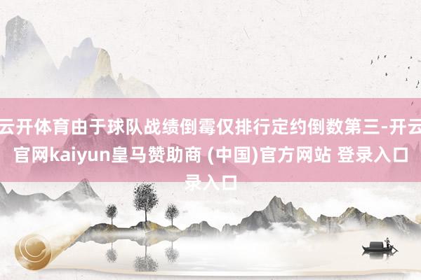 云开体育由于球队战绩倒霉仅排行定约倒数第三-开云官网kaiyun皇马赞助商 (中国)官方网站 登录入口