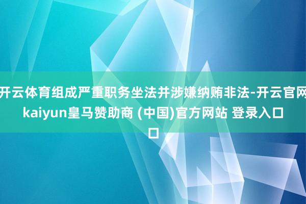 开云体育组成严重职务坐法并涉嫌纳贿非法-开云官网kaiyun皇马赞助商 (中国)官方网站 登录入口