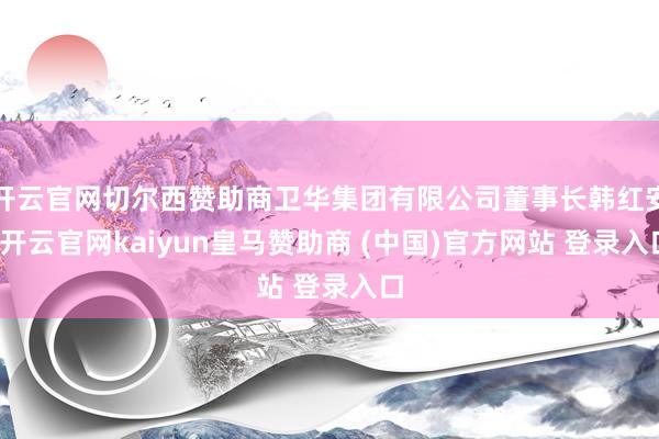 开云官网切尔西赞助商卫华集团有限公司董事长韩红安-开云官网kaiyun皇马赞助商 (中国)官方网站 登录入口