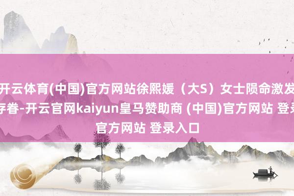 开云体育(中国)官方网站徐熙媛（大S）女士陨命激发等闲存眷-开云官网kaiyun皇马赞助商 (中国)官方网站 登录入口