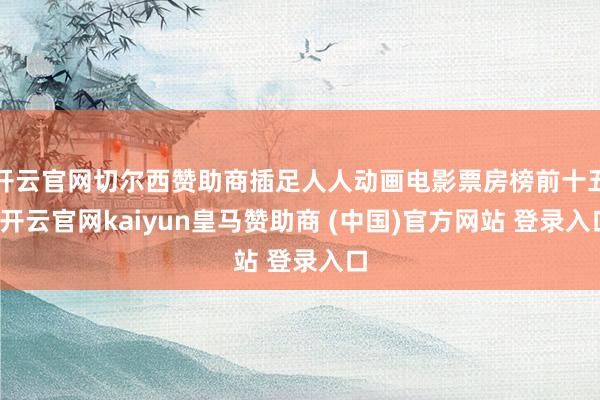 开云官网切尔西赞助商插足人人动画电影票房榜前十五-开云官网kaiyun皇马赞助商 (中国)官方网站 登录入口
