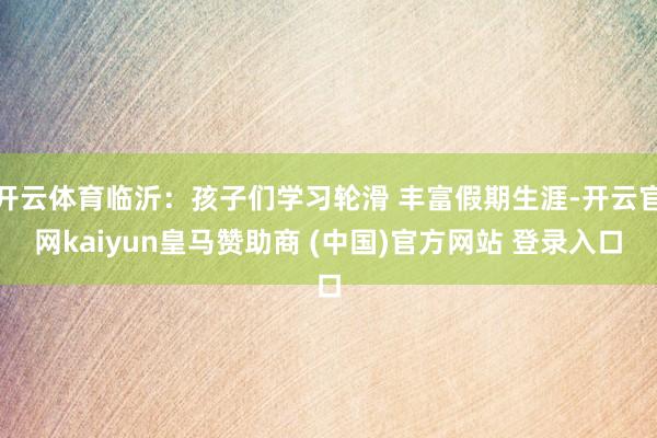 开云体育临沂：孩子们学习轮滑 丰富假期生涯-开云官网kaiyun皇马赞助商 (中国)官方网站 登录入口