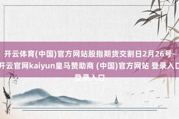 开云体育(中国)官方网站股指期货交割日2月26号-开云官网kaiyun皇马赞助商 (中国)官方网站 登录入口