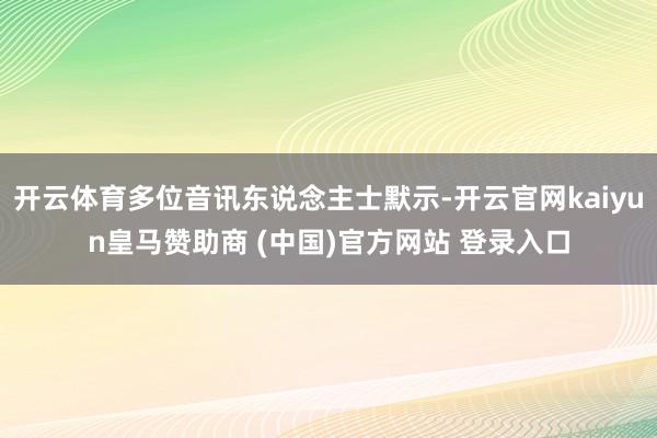 开云体育多位音讯东说念主士默示-开云官网kaiyun皇马赞助商 (中国)官方网站 登录入口