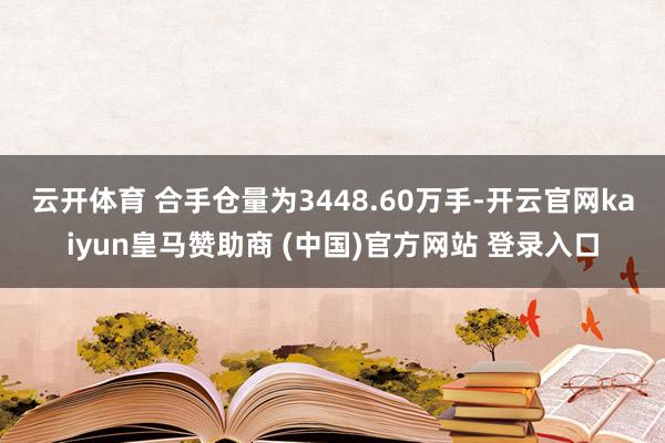 云开体育 　　合手仓量为3448.60万手-开云官网kaiyun皇马赞助商 (中国)官方网站 登录入口
