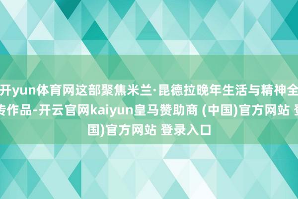 开yun体育网这部聚焦米兰·昆德拉晚年生活与精神全国的列传作品-开云官网kaiyun皇马赞助商 (中国)官方网站 登录入口
