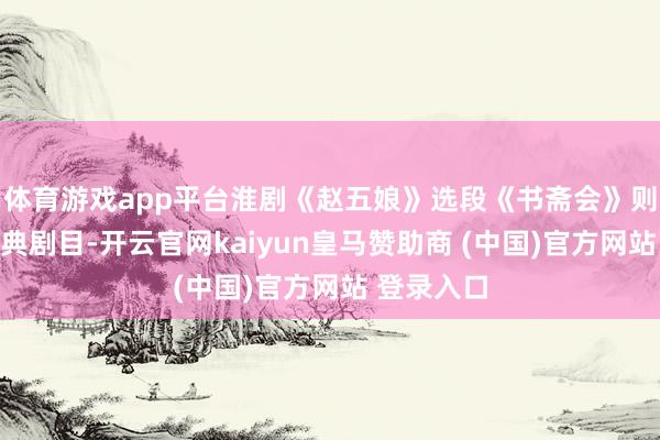 体育游戏app平台淮剧《赵五娘》选段《书斋会》则是淮剧经典剧目-开云官网kaiyun皇马赞助商 (中国)官方网站 登录入口